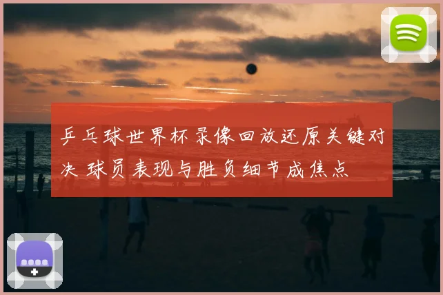 乒乓球世界杯录像回放还原关键对决 球员表现与胜负细节成焦点