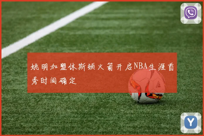 姚明加盟休斯顿火箭开启NBA生涯首秀时间确定