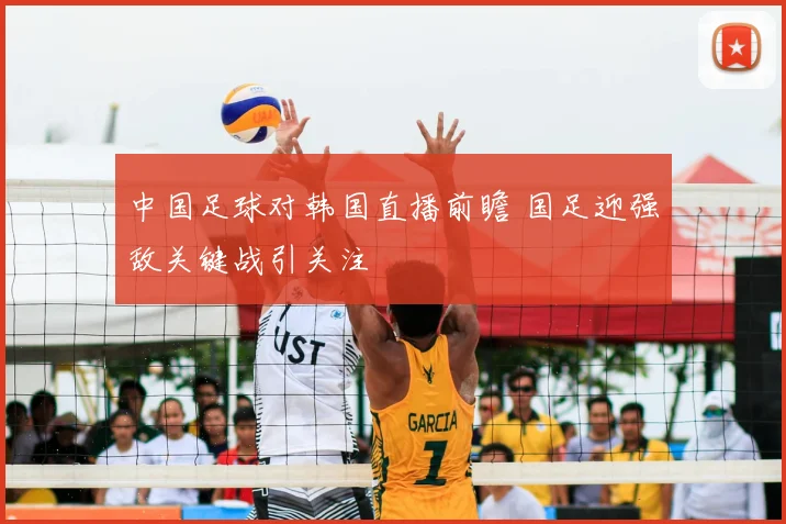 中国足球对韩国直播前瞻 国足迎强敌关键战引关注