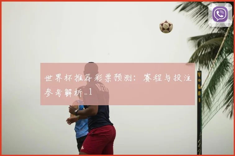 世界杯推荐彩票预测：赛程与投注参考解析_1