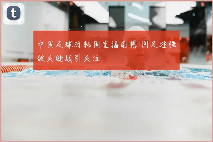 中国足球对韩国直播前瞻 国足迎强敌关键战引关注
