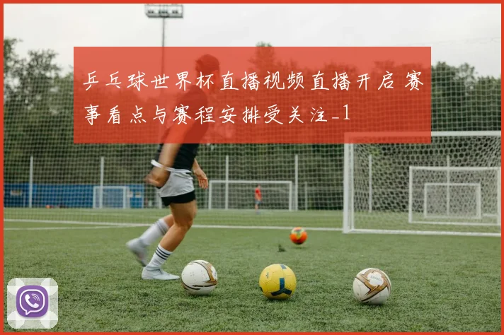 乒乓球世界杯直播视频直播开启 赛事看点与赛程安排受关注_1