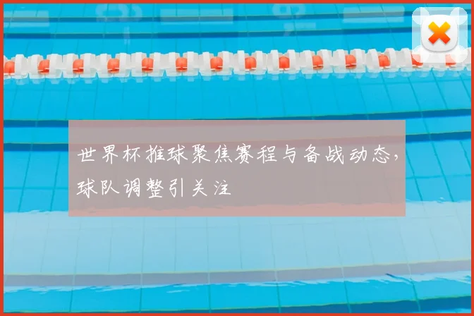 世界杯推球聚焦赛程与备战动态，球队调整引关注