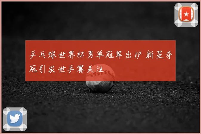 乒乓球世界杯男单冠军出炉 新星夺冠引发世乒赛关注