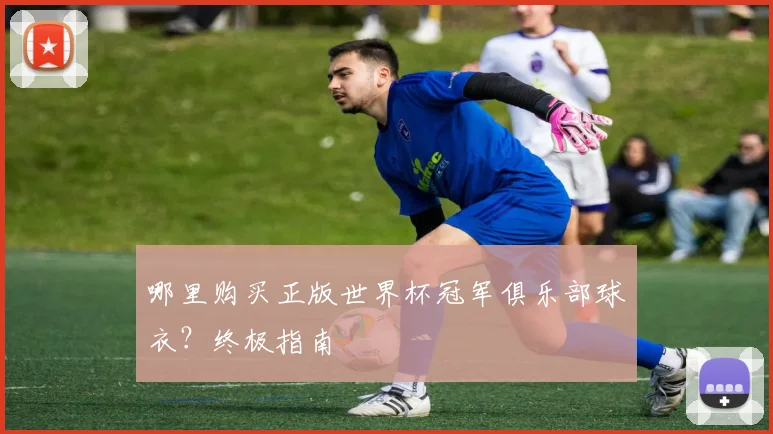 哪里购买正版世界杯冠军俱乐部球衣？终极指南