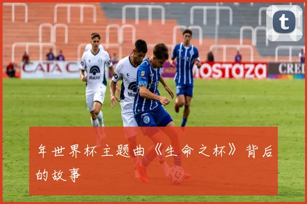 年世界杯主题曲《生命之杯》背后的故事