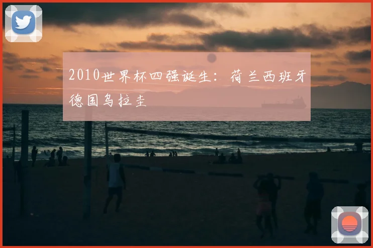 2010世界杯四强诞生：荷兰西班牙德国乌拉圭