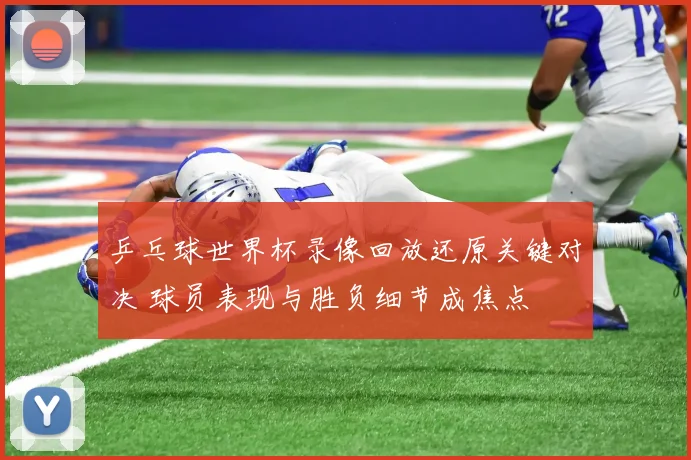乒乓球世界杯录像回放还原关键对决 球员表现与胜负细节成焦点