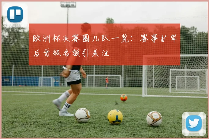 欧洲杯决赛圈几队一览:赛事扩军后晋级名额引关注