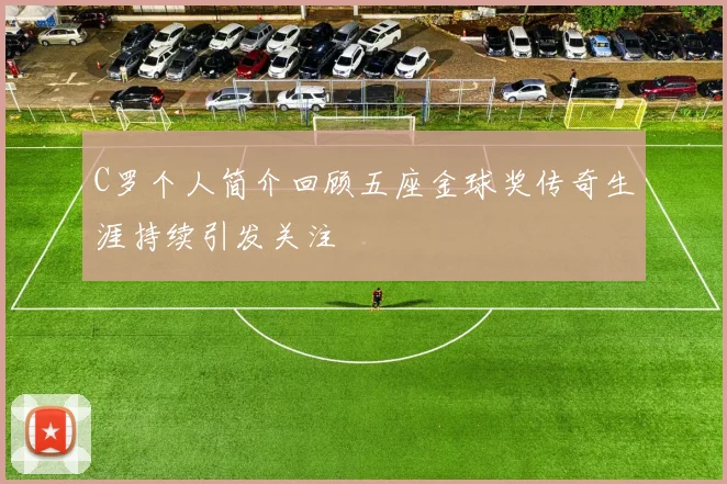 C罗个人简介回顾五座金球奖传奇生涯持续引发关注