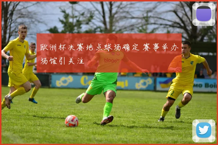 欧洲杯决赛地点球场确定 赛事举办场馆引关注