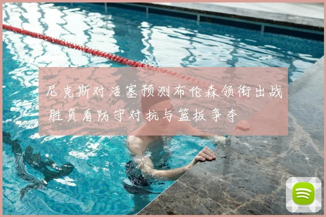 尼克斯对活塞预测布伦森领衔出战 胜负看防守对抗与篮板争夺