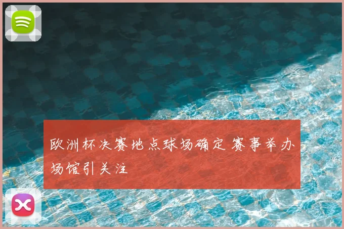 欧洲杯决赛地点球场确定 赛事举办场馆引关注