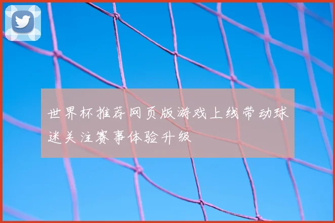 世界杯推荐网页版游戏上线带动球迷关注赛事体验升级