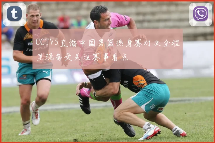 CCTV5直播中国男篮热身赛对决全程呈现备受关注赛事看点