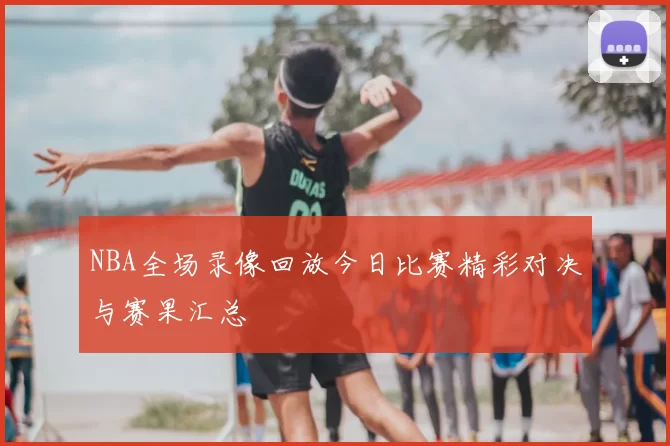 NBA全场录像回放今日比赛精彩对决与赛果汇总