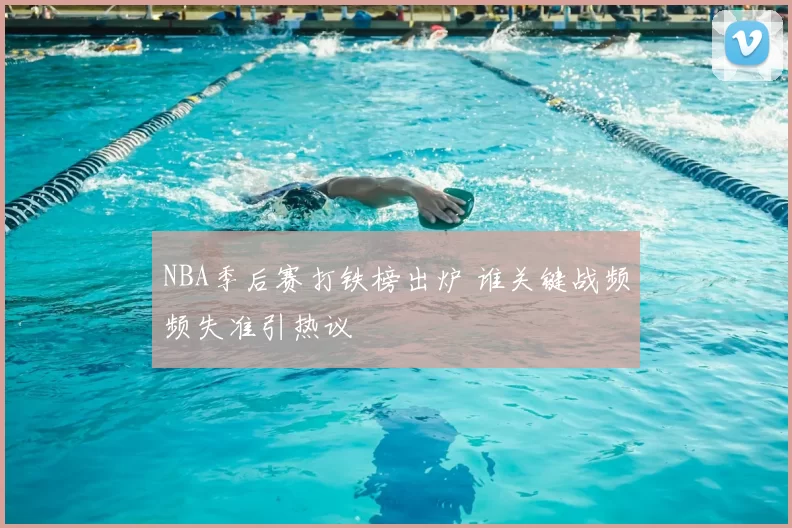 NBA季后赛打铁榜出炉 谁关键战频频失准引热议
