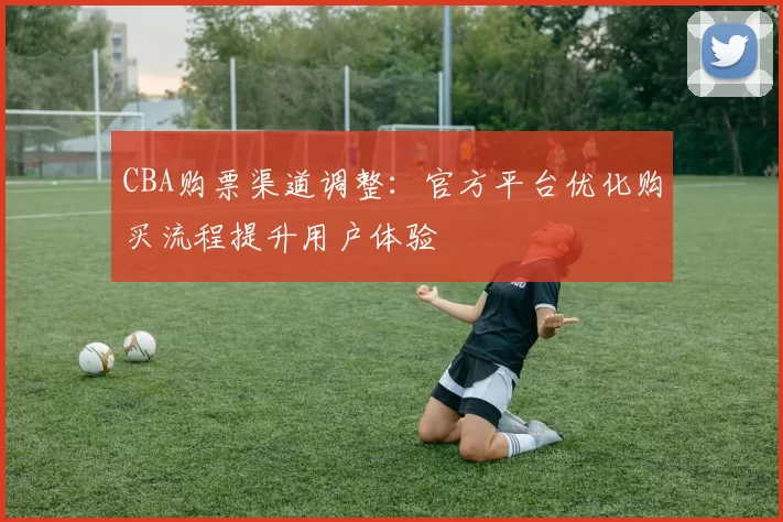 CBA购票渠道调整：官方平台优化购买流程提升用户体验