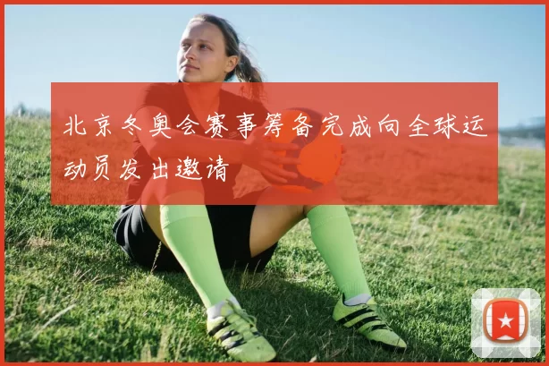 北京冬奥会赛事筹备完成向全球运动员发出邀请