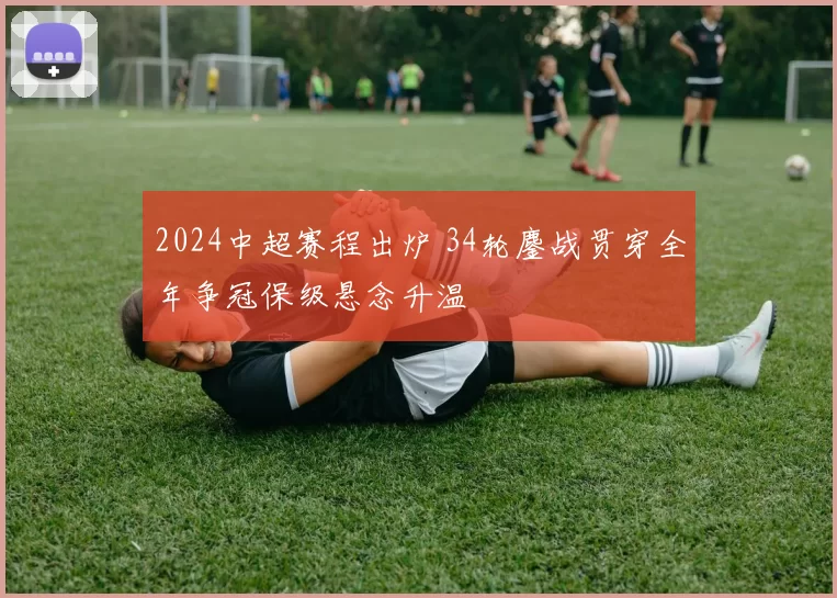 2024中超赛程出炉 34轮鏖战贯穿全年争冠保级悬念升温