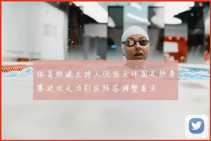 体育频道主持人现场点评国足热身赛进攻乏力引发阵容调整看点