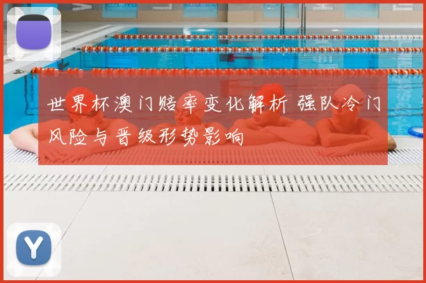 世界杯澳门赔率变化解析 强队冷门风险与晋级形势影响