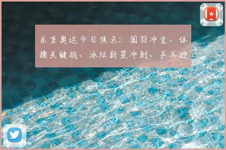 东京奥运今日焦点：国羽冲金、体操关键战、泳坛新星冲刺、乒乓迎战