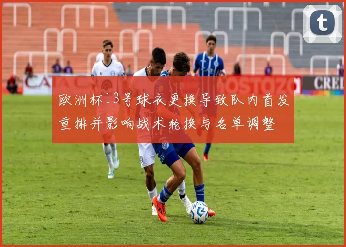 欧洲杯13号球衣更换导致队内首发重排并影响战术轮换与名单调整