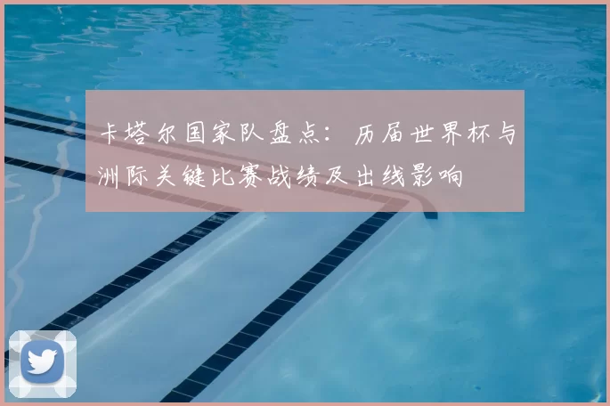 卡塔尔国家队盘点：历届世界杯与洲际关键比赛战绩及出线影响
