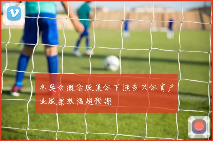 冬奥会概念股集体下挫多只体育产业股票跌幅超预期