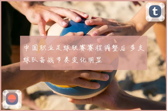 中国职业足球联赛赛程调整后 多支球队备战节奏变化明显