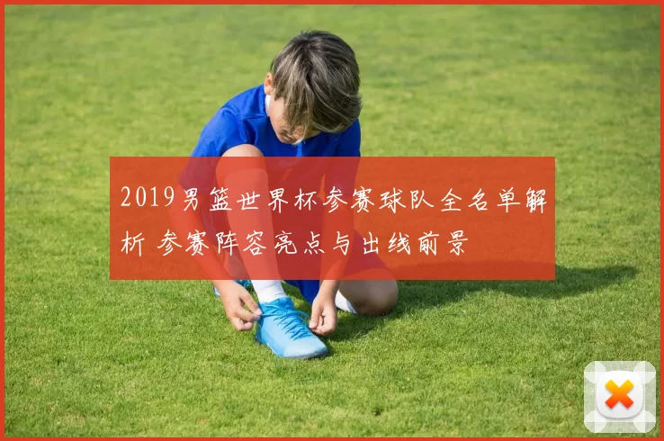 2019男篮世界杯参赛球队全名单解析 参赛阵容亮点与出线前景