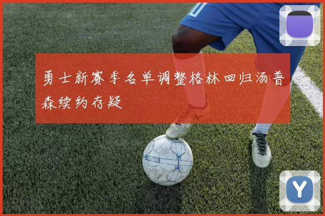 勇士新赛季名单调整格林回归汤普森续约存疑