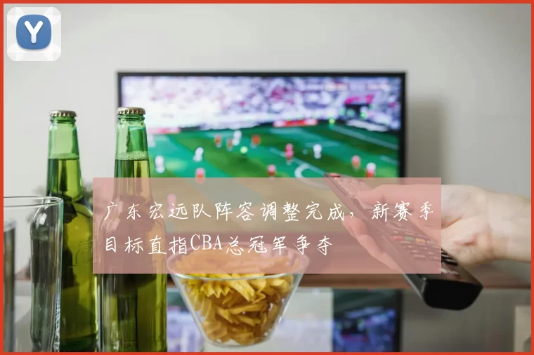 广东宏远队阵容调整完成，新赛季目标直指CBA总冠军争夺