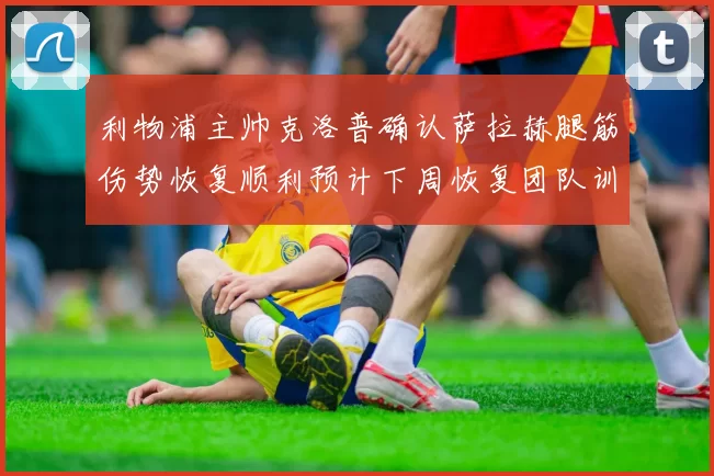 利物浦主帅克洛普确认萨拉赫腿筋伤势恢复顺利预计下周恢复团队训练