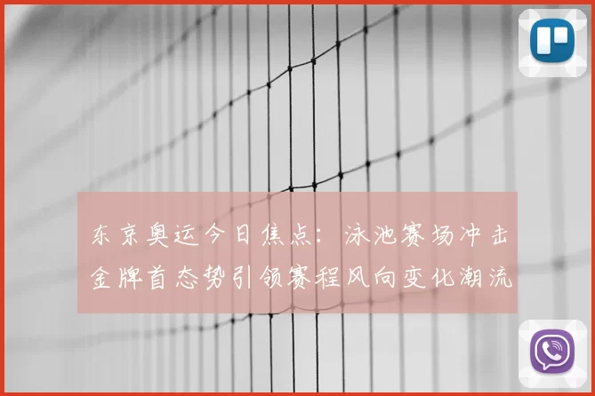 东京奥运今日焦点：泳池赛场冲击金牌首态势引领赛程风向变化潮流