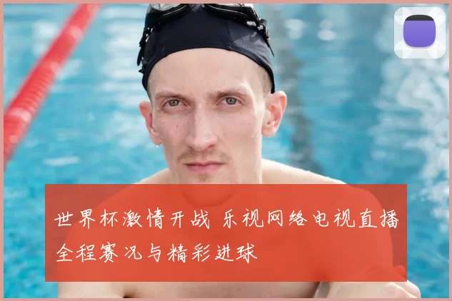 世界杯激情开战 乐视网络电视直播全程赛况与精彩进球