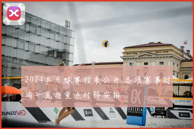 2024乒乓球赛程表公开 各项赛事时间一览与重点对阵安排