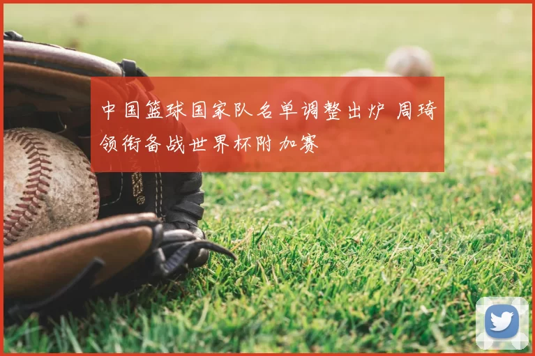 中国篮球国家队名单调整出炉 周琦领衔备战世界杯附加赛