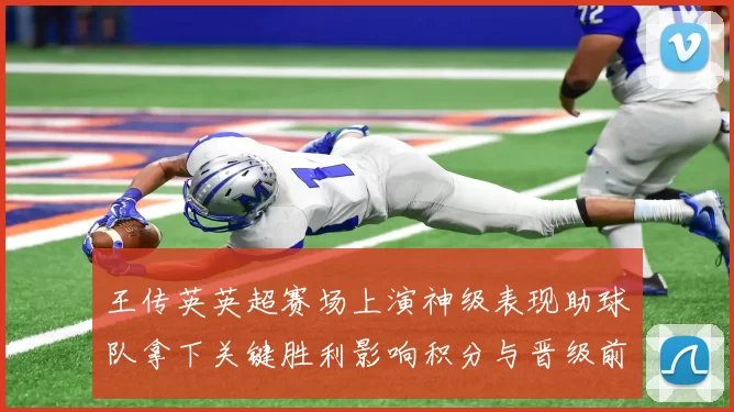 王传英英超赛场上演神级表现助球队拿下关键胜利影响积分与晋级前景