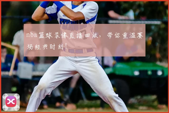nba篮球录像直播回放，带你重温赛场经典时刻！