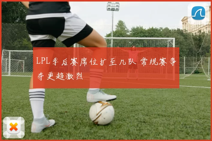 LPL季后赛席位扩至几队 常规赛争夺更趋激烈