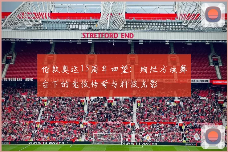 伦敦奥运15周年回望：绚烂方块舞台下的竞技传奇与科技光影