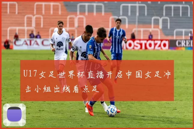 U17女足世界杯直播开启中国女足冲击小组出线看点足