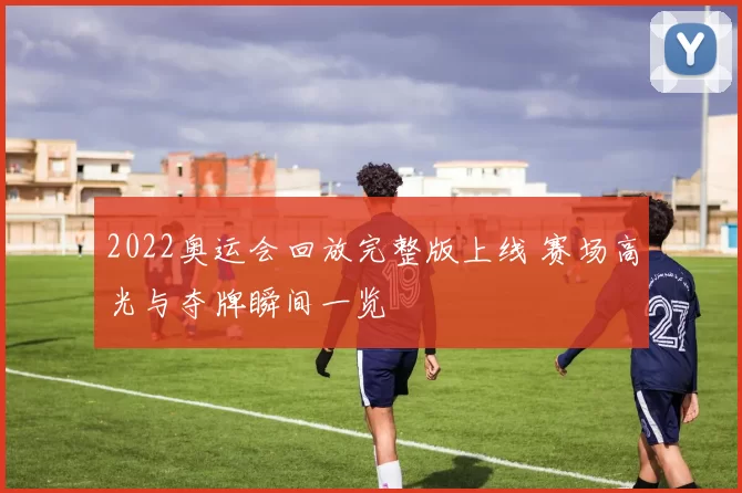 2022奥运会回放完整版上线 赛场高光与夺牌瞬间一览
