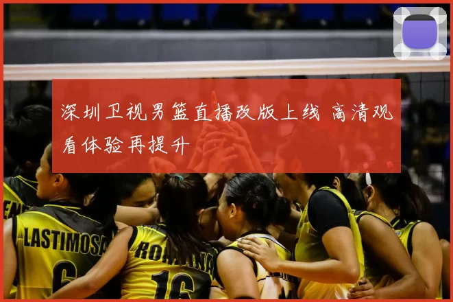 深圳卫视男篮直播改版上线 高清观看体验再提升