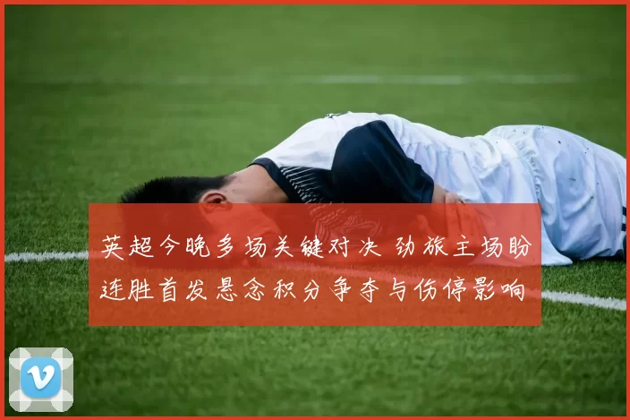 英超今晚多场关键对决 劲旅主场盼连胜首发悬念积分争夺与伤停影响