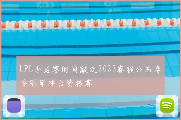 LPL季后赛时间敲定2023赛程公布春季冠军冲击资格赛