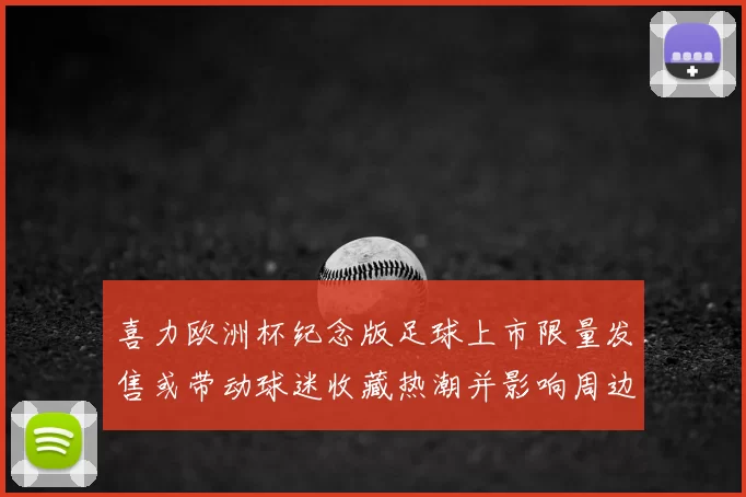 喜力欧洲杯纪念版足球上市限量发售或带动球迷收藏热潮并影响周边市场