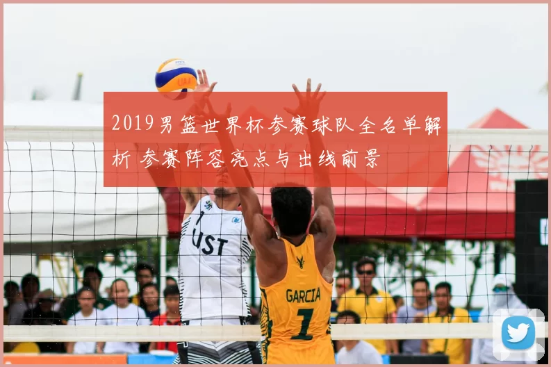 2019男篮世界杯参赛球队全名单解析 参赛阵容亮点与出线前景